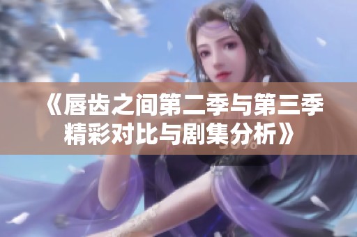 《唇齿之间第二季与第三季精彩对比与剧集分析》