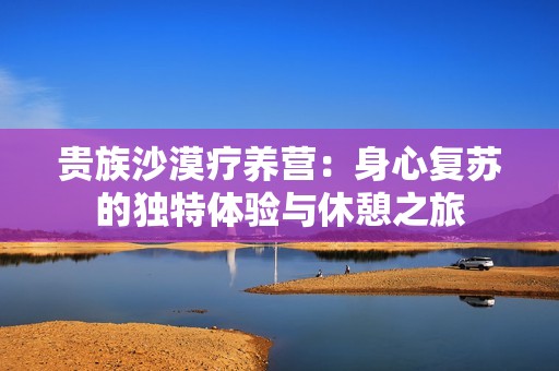 贵族沙漠疗养营：身心复苏的独特体验与休憩之旅