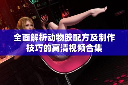 全面解析动物胶配方及制作技巧的高清视频合集