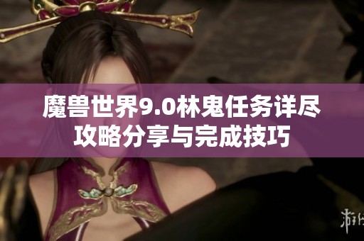 魔兽世界9.0林鬼任务详尽攻略分享与完成技巧