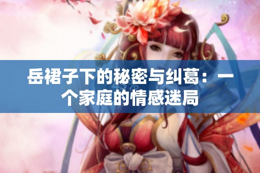 岳裙子下的秘密与纠葛：一个家庭的情感迷局