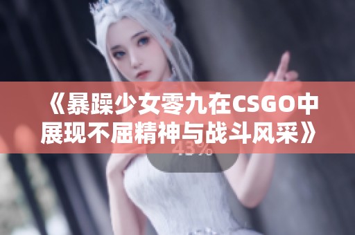 《暴躁少女零九在CSGO中展现不屈精神与战斗风采》