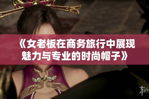 《女老板在商务旅行中展现魅力与专业的时尚帽子》