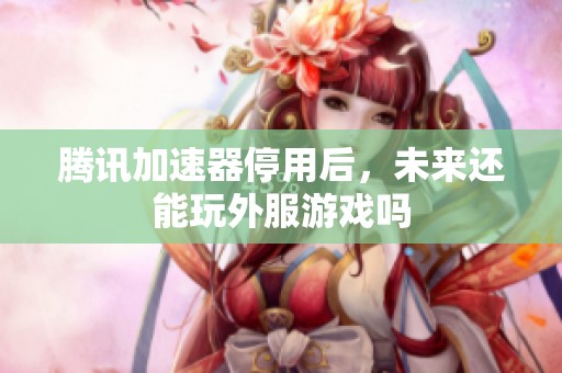 腾讯加速器停用后，未来还能玩外服游戏吗