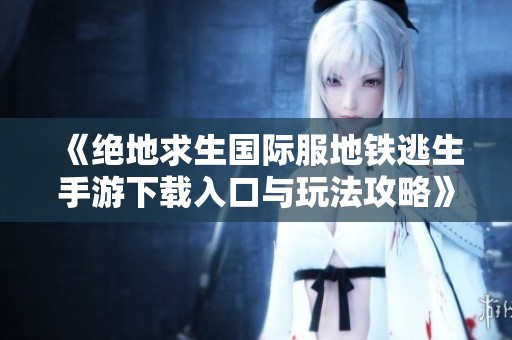 《绝地求生国际服地铁逃生手游下载入口与玩法攻略》