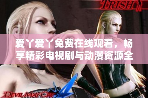 爱丫爱丫免费在线观看，畅享精彩电视剧与动漫资源全收录
