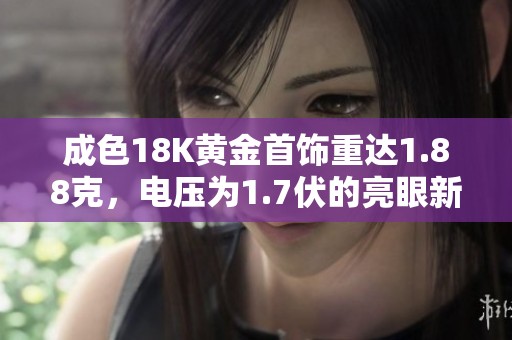 成色18K黄金首饰重达1.88克，电压为1.7伏的亮眼新款