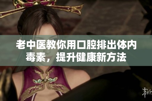 老中医教你用口腔排出体内毒素，提升健康新方法