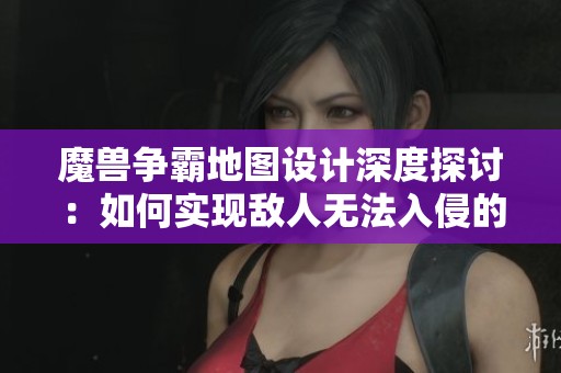 魔兽争霸地图设计深度探讨：如何实现敌人无法入侵的策略