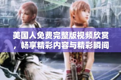 美国人免费完整版视频欣赏，畅享精彩内容与精彩瞬间