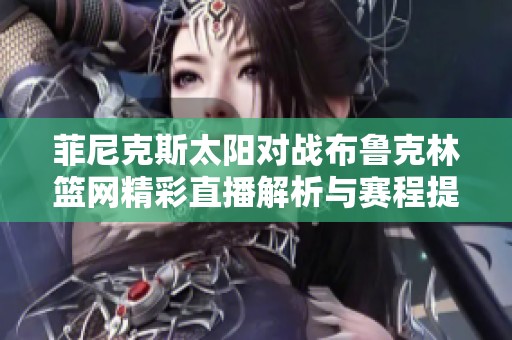 菲尼克斯太阳对战布鲁克林篮网精彩直播解析与赛程提示