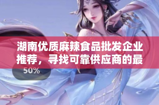 湖南优质麻辣食品批发企业推荐，寻找可靠供应商的最佳选择