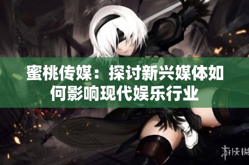 蜜桃传媒：探讨新兴媒体如何影响现代娱乐行业
