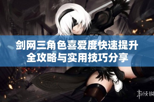 剑网三角色喜爱度快速提升全攻略与实用技巧分享