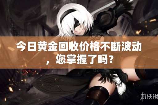 今日黄金回收价格不断波动，您掌握了吗？