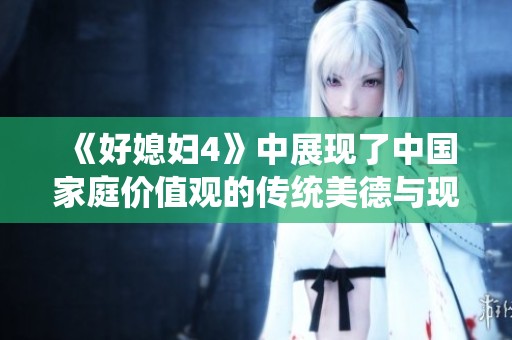 《好媳妇4》中展现了中国家庭价值观的传统美德与现代挑战