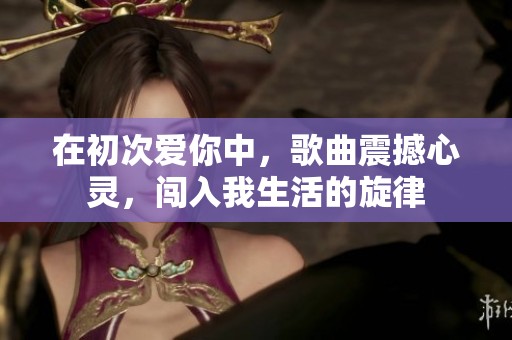 在初次爱你中，歌曲震撼心灵，闯入我生活的旋律