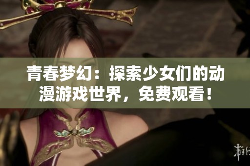 青春梦幻：探索少女们的动漫游戏世界，免费观看！
