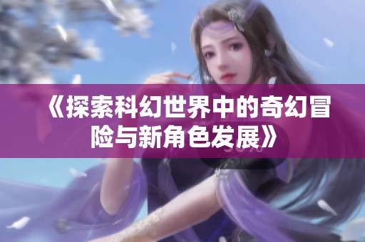 《探索科幻世界中的奇幻冒险与新角色发展》