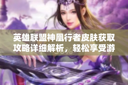 英雄联盟神凰行者皮肤获取攻略详细解析，轻松享受游戏乐趣