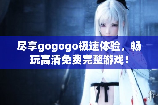 尽享gogogo极速体验，畅玩高清免费完整游戏！