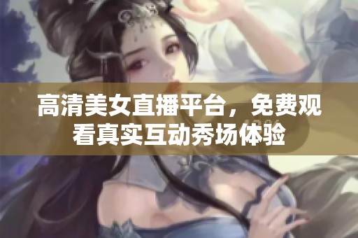 高清美女直播平台，免费观看真实互动秀场体验