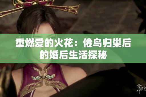重燃爱的火花：倦鸟归巢后的婚后生活探秘