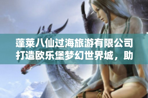 蓬莱八仙过海旅游有限公司打造欧乐堡梦幻世界城，助力企业新发展