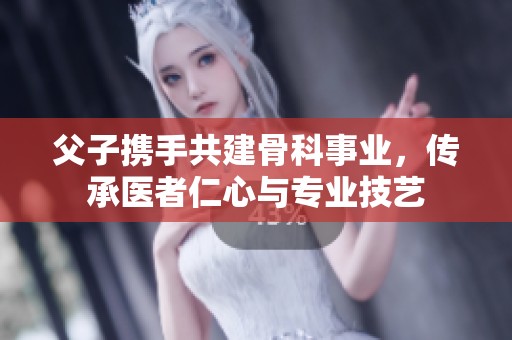 父子携手共建骨科事业，传承医者仁心与专业技艺