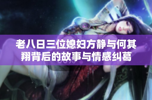 老八日三位媳妇方静与何其翔背后的故事与情感纠葛