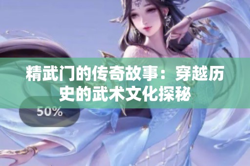 精武门的传奇故事：穿越历史的武术文化探秘