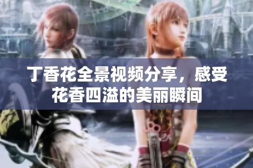 丁香花全景视频分享，感受花香四溢的美丽瞬间