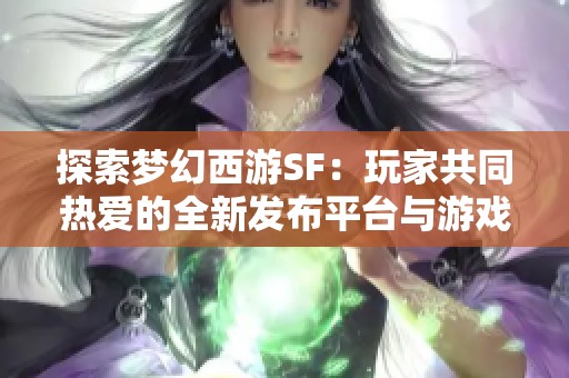 探索梦幻西游SF：玩家共同热爱的全新发布平台与游戏精英汇聚地