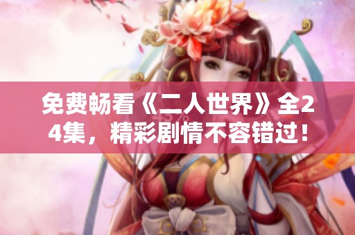 免费畅看《二人世界》全24集，精彩剧情不容错过！