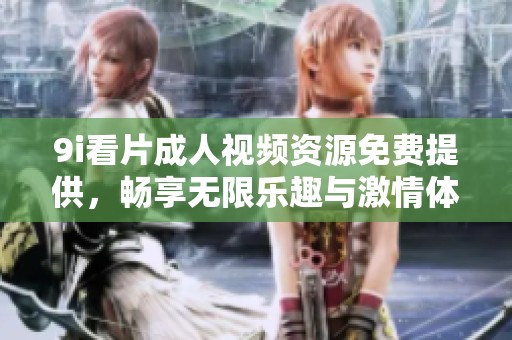 9i看片成人视频资源免费提供，畅享无限乐趣与激情体验