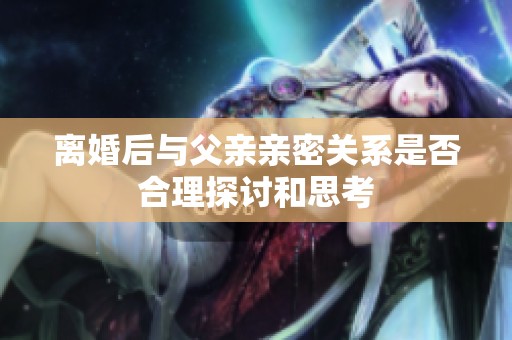 离婚后与父亲亲密关系是否合理探讨和思考