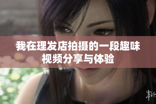 我在理发店拍摄的一段趣味视频分享与体验