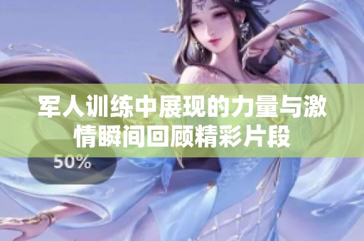军人训练中展现的力量与激情瞬间回顾精彩片段