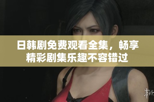 日韩剧免费观看全集，畅享精彩剧集乐趣不容错过