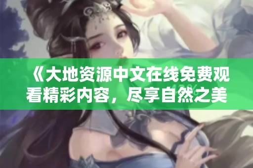 《大地资源中文在线免费观看精彩内容，尽享自然之美》