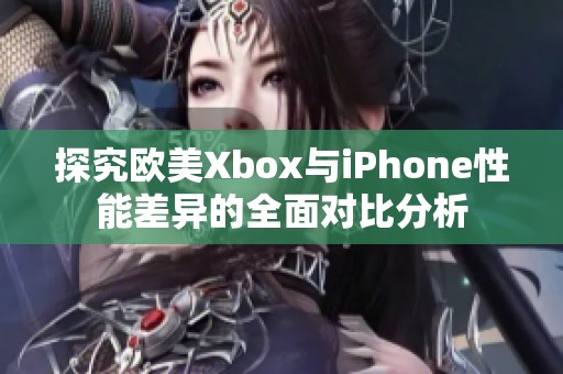 探究欧美Xbox与iPhone性能差异的全面对比分析