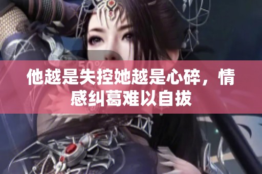 他越是失控她越是心碎，情感纠葛难以自拔