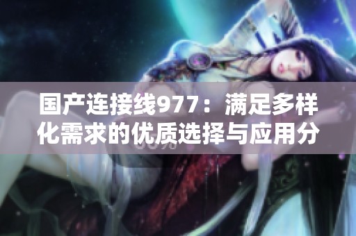 国产连接线977：满足多样化需求的优质选择与应用分析