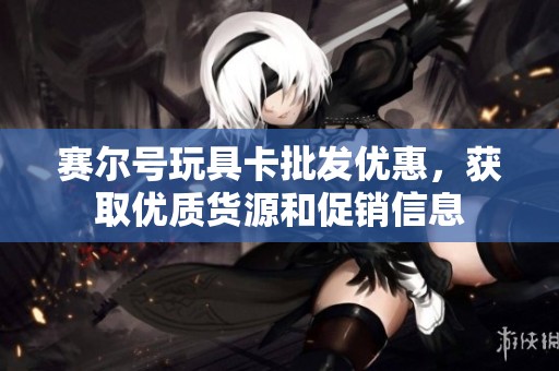 赛尔号玩具卡批发优惠，获取优质货源和促销信息