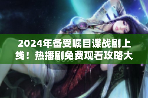 2024年备受瞩目谍战剧上线！热播剧免费观看攻略大揭秘