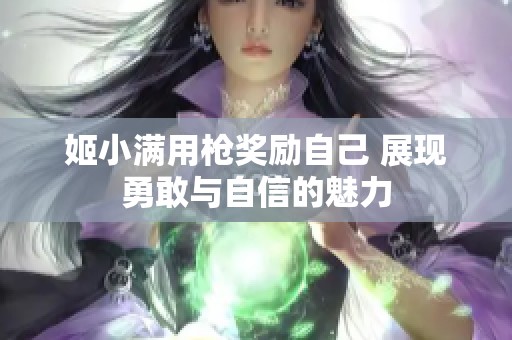 姬小满用枪奖励自己 展现勇敢与自信的魅力