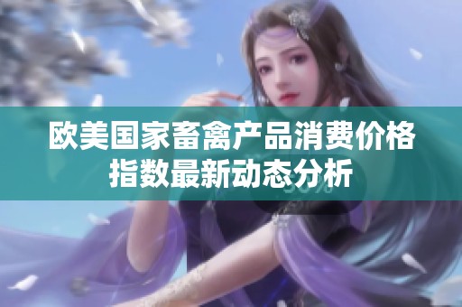 欧美国家畜禽产品消费价格指数最新动态分析