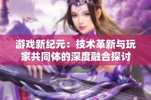 游戏新纪元：技术革新与玩家共同体的深度融合探讨
