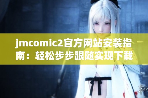 jmcomic2官方网站安装指南：轻松步步跟随实现下载