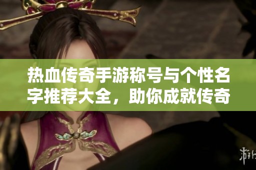 热血传奇手游称号与个性名字推荐大全，助你成就传奇之路